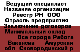 Ведущий специалист › Название организации ­ Реестр-РН, ООО › Отрасль предприятия ­ Заключение договоров › Минимальный оклад ­ 20 000 - Все города Работа » Вакансии   . Амурская обл.,Сковородинский р-н